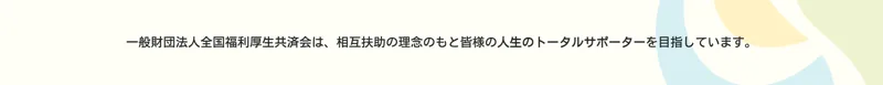 相互扶助の理念のもと人生のトータルサポーターを目指すと掲げる一般財団法人全国福利厚生共済会のトップページ